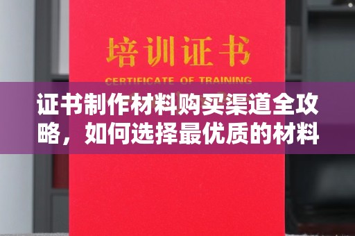 沈北新区证书制作材料购买渠道全攻略，如何选择最优质的材料